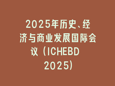 2025年历史、经济与商业发展国际会议（ICHEBD 2025）
