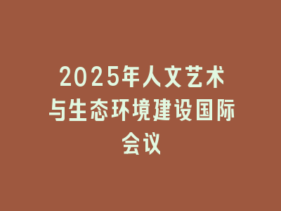 2025年人文艺术与生态环境建设国际会议