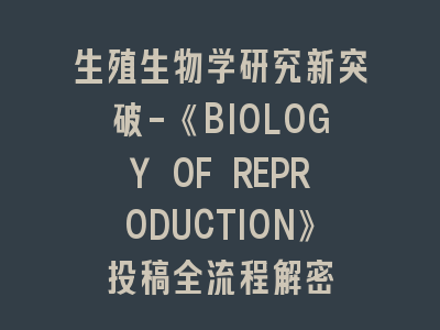 生殖生物学研究新突破-《BIOLOGY OF REPRODUCTION》投稿全流程解密