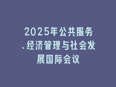 2025年公共服务、经济管理与社会发展国际会议