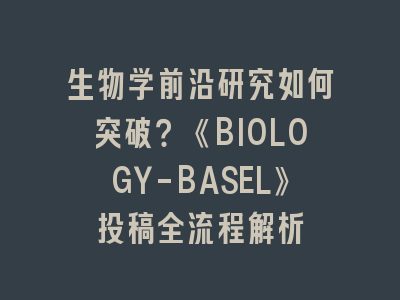 生物学前沿研究如何突破？《BIOLOGY-BASEL》投稿全流程解析