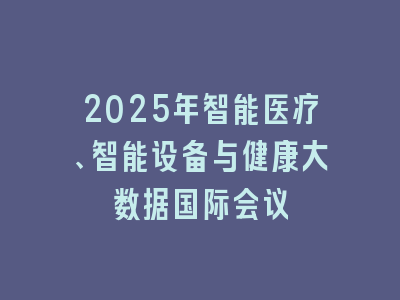 2025年智能医疗、智能设备与健康大数据国际会议