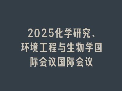 2025化学研究、环境工程与生物学国际会议国际会议