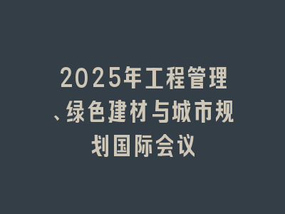 2025年工程管理、绿色建材与城市规划国际会议