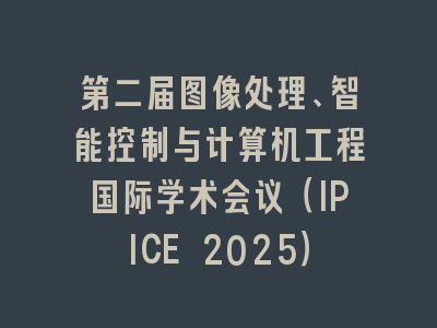 第二届图像处理、智能控制与计算机工程国际学术会议（IPICE 2025）