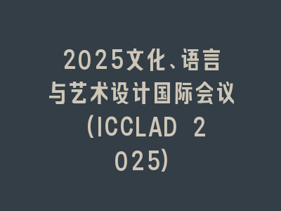 2025文化、语言与艺术设计国际会议(ICCLAD 2025)