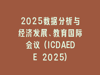 2025数据分析与经济发展、教育国际会议(ICDAEDE 2025)