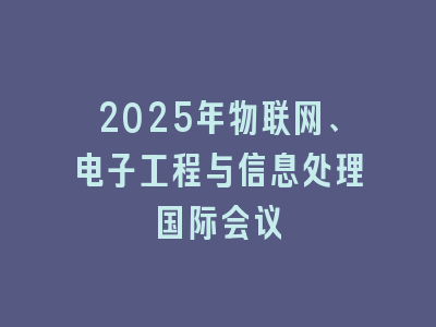2025年物联网、电子工程与信息处理国际会议