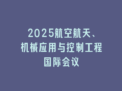 2025航空航天、机械应用与控制工程国际会议