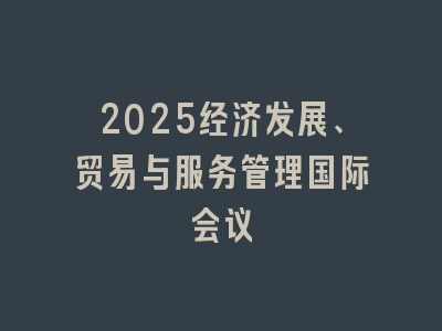 2025经济发展、贸易与服务管理国际会议