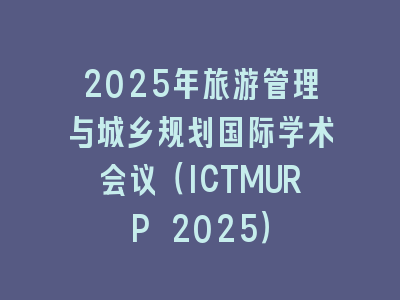 2025年旅游管理与城乡规划国际学术会议（ICTMURP 2025）