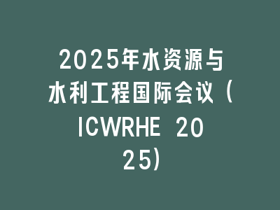 2025年水资源与水利工程国际会议（ICWRHE 2025）