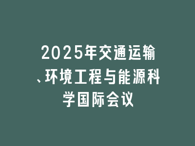 2025年交通运输、环境工程与能源科学国际会议