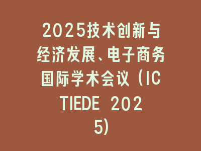 2025技术创新与经济发展、电子商务国际学术会议（ICTIEDE 2025)