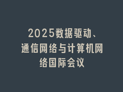 2025数据驱动、通信网络与计算机网络国际会议