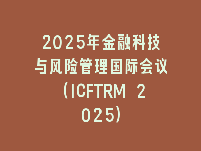 2025年金融科技与风险管理国际会议（ICFTRM 2025）