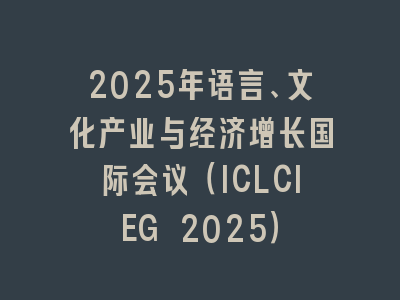 2025年语言、文化产业与经济增长国际会议（ICLCIEG 2025）