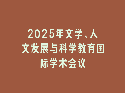 2025年文学、人文发展与科学教育国际学术会议