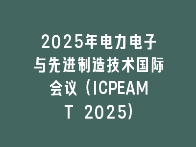 2025年电力电子与先进制造技术国际会议（ICPEAMT 2025）