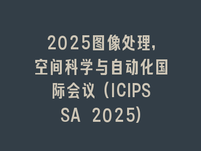2025图像处理，空间科学与自动化国际会议(ICIPSSA 2025)