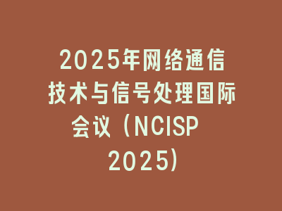 2025年网络通信技术与信号处理国际会议（NCISP 2025）