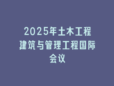 2025年土木工程建筑与管理工程国际会议