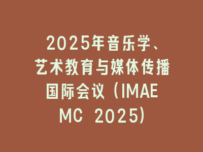2025年音乐学、艺术教育与媒体传播国际会议（IMAEMC 2025）