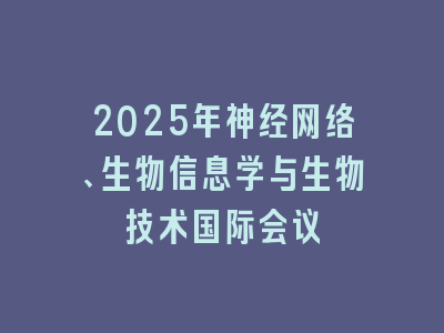 2025年神经网络、生物信息学与生物技术国际会议