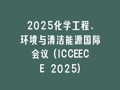 2025化学工程、环境与清洁能源国际会议(ICCEECE 2025)