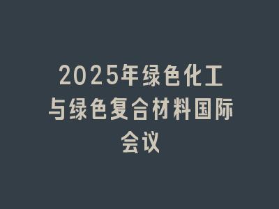 2025年绿色化工与绿色复合材料国际会议