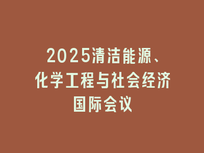 2025清洁能源、化学工程与社会经济国际会议