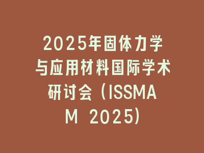 2025年固体力学与应用材料国际学术研讨会（ISSMAM 2025）