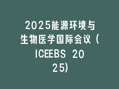 2025能源环境与生物医学国际会议(ICEEBS 2025)