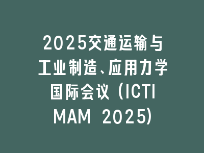2025交通运输与工业制造、应用力学国际会议(ICTIMAM 2025)
