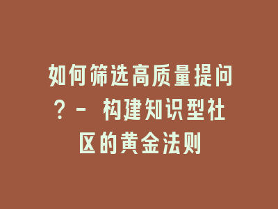 如何筛选高质量提问？- 构建知识型社区的黄金法则