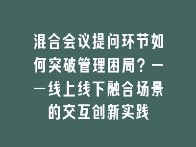 混合会议提问环节如何突破管理困局？——线上线下融合场景的交互创新实践