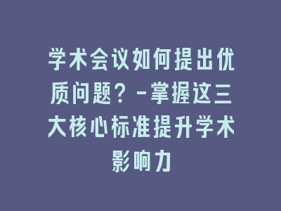 学术会议如何提出优质问题？-掌握这三大核心标准提升学术影响力