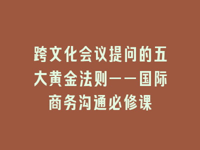 跨文化会议提问的五大黄金法则——国际商务沟通必修课