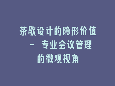 茶歇设计的隐形价值 - 专业会议管理的微观视角