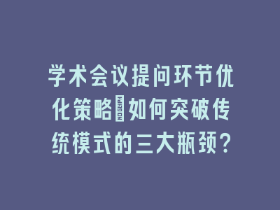 学术会议提问环节优化策略_如何突破传统模式的三大瓶颈？
