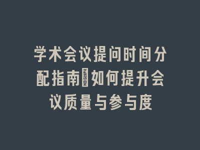 学术会议提问时间分配指南：如何提升会议质量与参与度