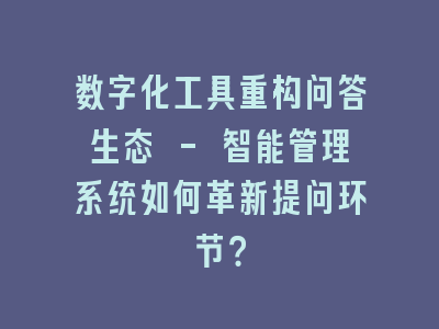 数字化工具重构问答生态 - 智能管理系统如何革新提问环节？