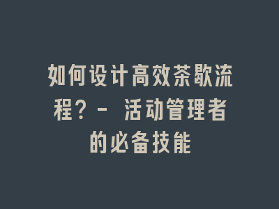如何设计高效茶歇流程？- 活动管理者的必备技能