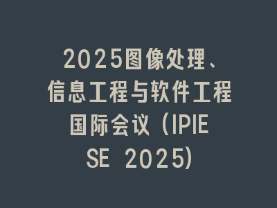 2025图像处理、信息工程与软件工程国际会议(IPIESE 2025)