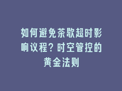 如何避免茶歇超时影响议程？时空管控的黄金法则