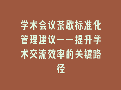 学术会议茶歇标准化管理建议——提升学术交流效率的关键路径