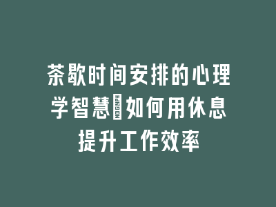 茶歇时间安排的心理学智慧_如何用休息提升工作效率