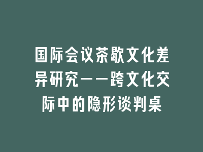 国际会议茶歇文化差异研究——跨文化交际中的隐形谈判桌