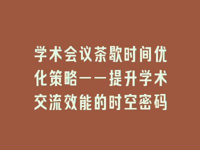 学术会议茶歇时间优化策略——提升学术交流效能的时空密码