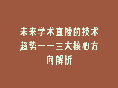 未来学术直播的技术趋势——三大核心方向解析